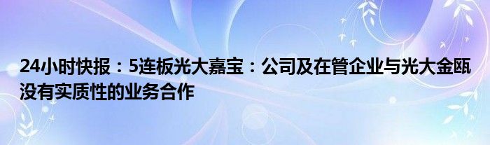 24小时快报：5连板光大嘉宝：公司及在管企业与光大金瓯没有实质性的业务合作