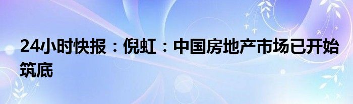 24小时快报：倪虹：中国房地产市场已开始筑底