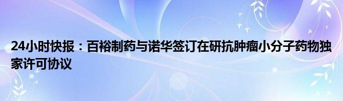 24小时快报：百裕制药与诺华签订在研抗肿瘤小分子药物独家许可协议