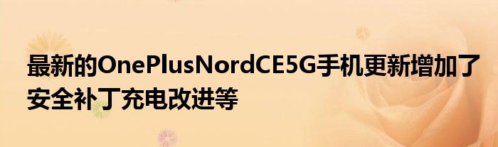 最新的OnePlusNordCE5G手机更新增加了安全补丁充电改进等