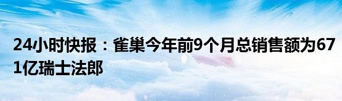 24小时快报：雀巢今年前9个月总销售额为671亿瑞士法郎