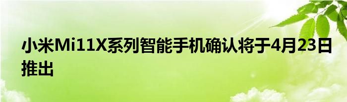 小米Mi11X系列智能手机确认将于4月23日推出