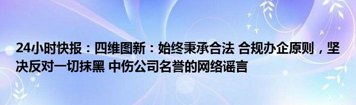 24小时快报：四维图新：始终秉承合法 合规办企原则，坚决反对一切抹黑 中伤公司名誉的网络谣言