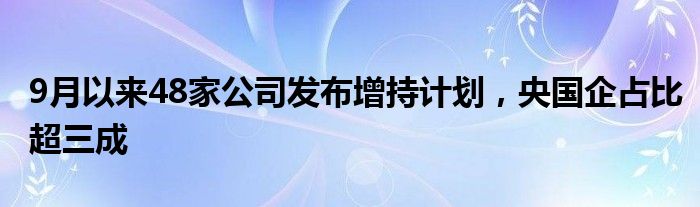 9月以来48家公司发布增持计划，央国企占比超三成