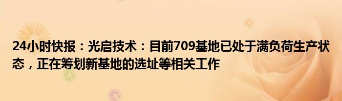 24小时快报：光启技术：目前709基地已处于满负荷生产状态，正在筹划新基地的选址等相关工作