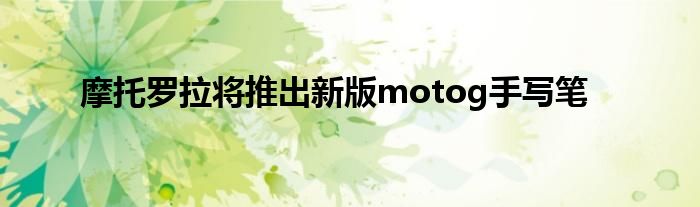 摩托罗拉将推出新版motog手写笔