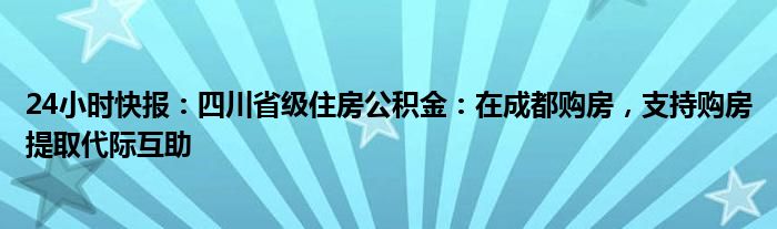 24小时快报：四川省级住房公积金：在成都购房，支持购房提取代际互助