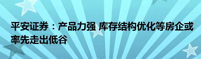 平安证券：产品力强 库存结构优化等房企或率先走出低谷