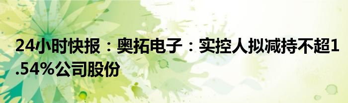 24小时快报：奥拓电子：实控人拟减持不超1.54%公司股份