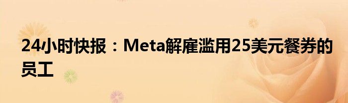 24小时快报：Meta解雇滥用25美元餐券的员工