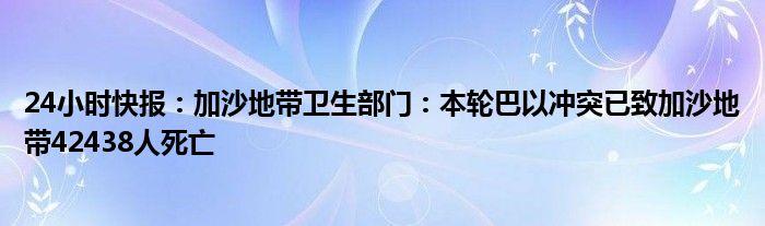 24小时快报：加沙地带卫生部门：本轮巴以冲突已致加沙地带42438人死亡