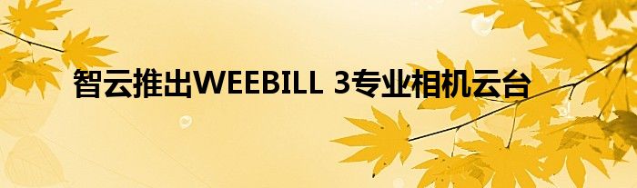 智云推出WEEBILL 3专业相机云台