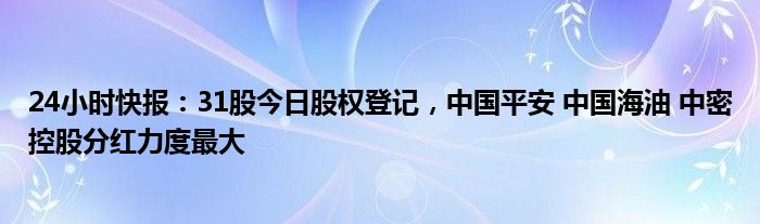 24小时快报：31股今日股权登记，中国平安 中国海油 中密控股分红力度最大