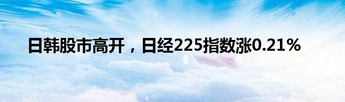 日韩股市高开，日经225指数涨0.21%