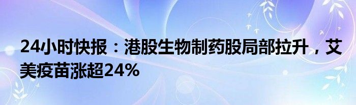 24小时快报：港股生物制药股局部拉升，艾美疫苗涨超24%