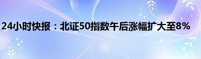 24小时快报：北证50指数午后涨幅扩大至8%