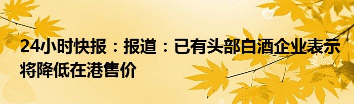 24小时快报：报道：已有头部白酒企业表示将降低在港售价