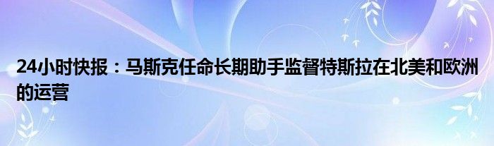 24小时快报：马斯克任命长期助手监督特斯拉在北美和欧洲的运营