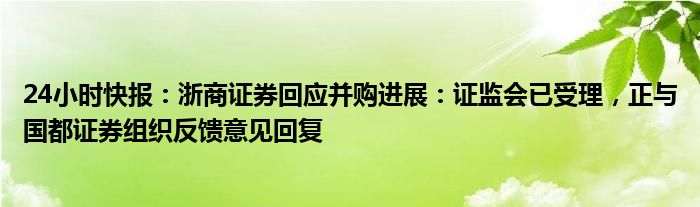 24小时快报：浙商证券回应并购进展：证监会已受理，正与国都证券组织反馈意见回复