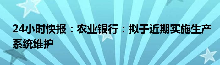 24小时快报：农业银行：拟于近期实施生产系统维护