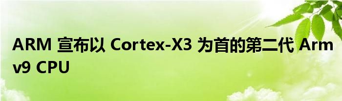 ARM 宣布以 Cortex-X3 为首的第二代 Armv9 CPU