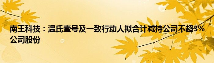 南王科技：温氏壹号及一致行动人拟合计减持公司不超3%公司股份