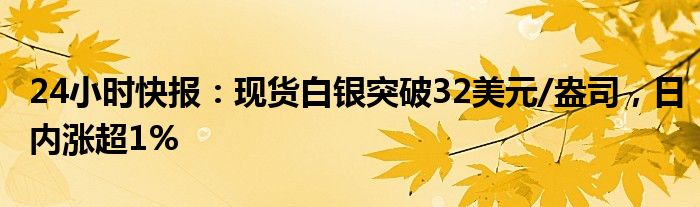 24小时快报：现货白银突破32美元/盎司，日内涨超1%