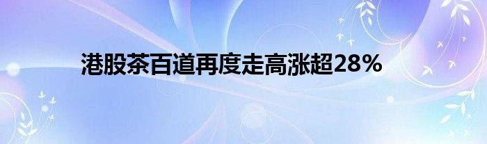 港股茶百道再度走高涨超28%