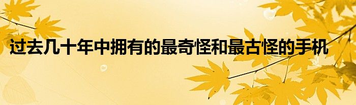 过去几十年中拥有的最奇怪和最古怪的手机