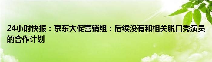 24小时快报：京东大促营销组：后续没有和相关脱口秀演员的合作计划