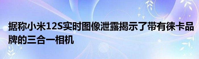 据称小米12S实时图像泄露揭示了带有徕卡品牌的三合一相机