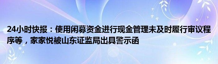 24小时快报：使用闲募资金进行现金管理未及时履行审议程序等，家家悦被山东证监局出具警示函