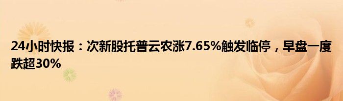 24小时快报：次新股托普云农涨7.65%触发临停，早盘一度跌超30%