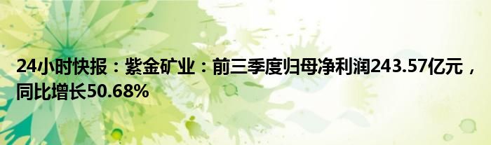 24小时快报：紫金矿业：前三季度归母净利润243.57亿元，同比增长50.68%