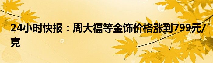 24小时快报：周大福等金饰价格涨到799元/克