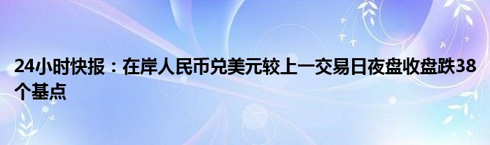 24小时快报：在岸人民币兑美元较上一交易日夜盘收盘跌38个基点