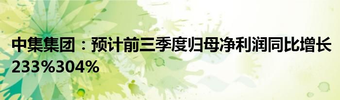 中集集团：预计前三季度归母净利润同比增长233%304%