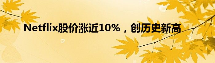 Netflix股价涨近10%，创历史新高