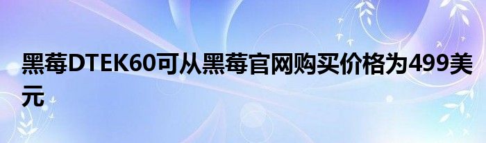 黑莓DTEK60可从黑莓官网购买价格为499美元