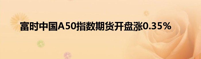 富时中国A50指数期货开盘涨0.35%