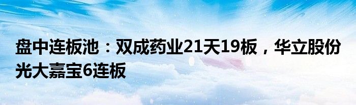 盘中连板池：双成药业21天19板，华立股份 光大嘉宝6连板