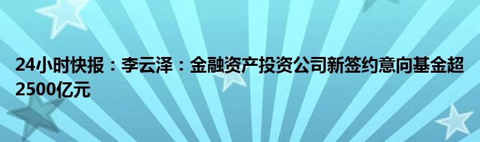 24小时快报：李云泽：金融资产投资公司新签约意向基金超2500亿元