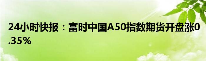 24小时快报：富时中国A50指数期货开盘涨0.35%