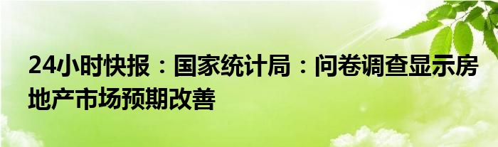 24小时快报：国家统计局：问卷调查显示房地产市场预期改善