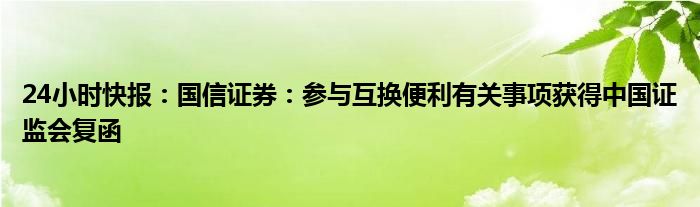 24小时快报：国信证券：参与互换便利有关事项获得中国证监会复函