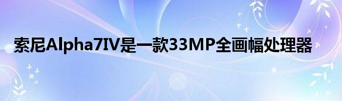 索尼Alpha7IV是一款33MP全画幅处理器