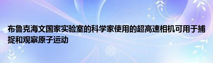 布鲁克海文国家实验室的科学家使用的超高速相机可用于捕捉和观察原子运动