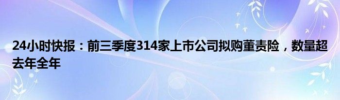 24小时快报：前三季度314家上市公司拟购董责险，数量超去年全年