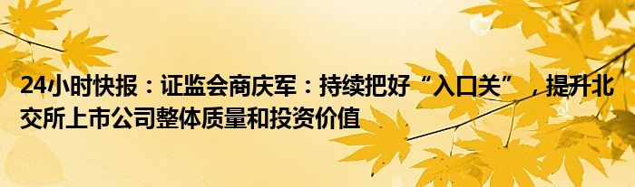 24小时快报：证监会商庆军：持续把好“入口关”，提升北交所上市公司整体质量和投资价值