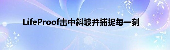 LifeProof击中斜坡并捕捉每一刻